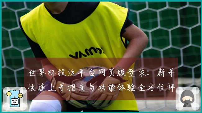 世界杯投注平台网页版登录：新手快速上手指南与功能体验全方位评测