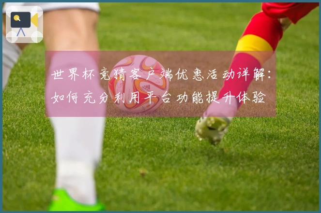 世界杯竞猜客户端优惠活动详解：如何充分利用平台功能提升体验