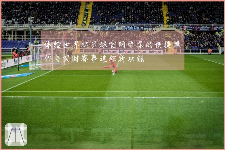 体验世界杯买球官网登录的便捷操作与实时赛事追踪新功能