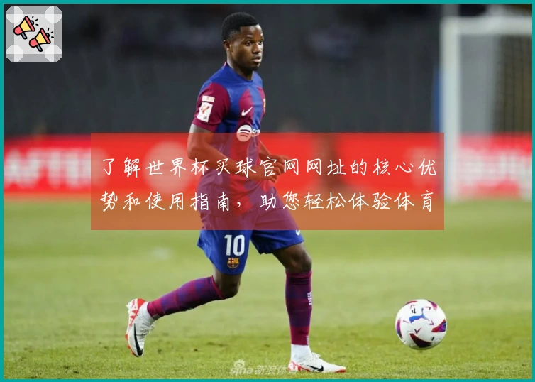 了解世界杯买球官网网址的核心优势和使用指南，助您轻松体验体育直播平台