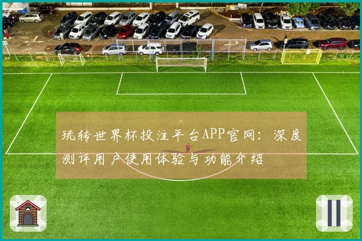 玩转世界杯投注平台APP官网：深度测评用户使用体验与功能介绍