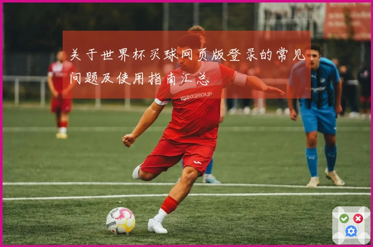 关于世界杯买球网页版登录的常见问题及使用指南汇总