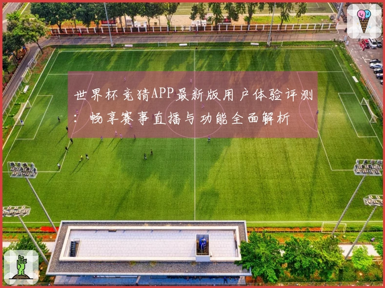 世界杯竞猜APP最新版用户体验评测：畅享赛事直播与功能全面解析