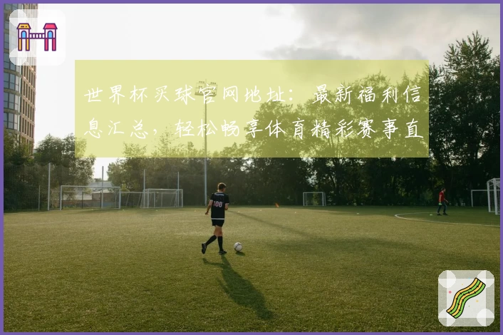 世界杯买球官网地址：最新福利信息汇总，轻松畅享体育精彩赛事直播体验