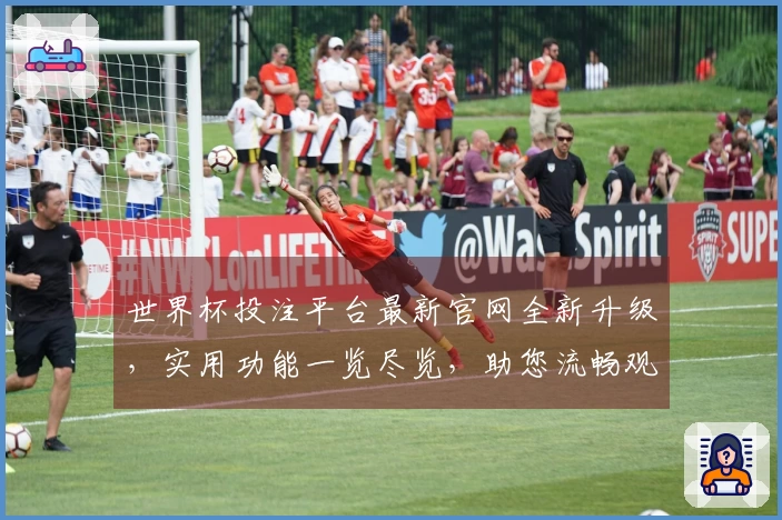 世界杯投注平台最新官网全新升级，实用功能一览尽览，助您流畅观赛体验