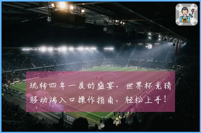 玩转四年一度的盛宴，世界杯竞猜移动端入口操作指南，轻松上手！