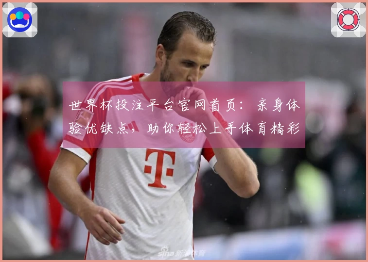 世界杯投注平台官网首页:亲身体验优缺点,助你轻松上手体育精彩