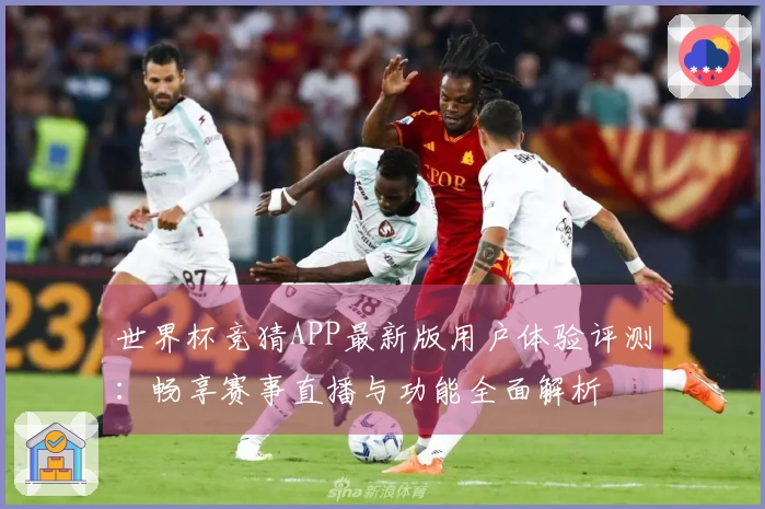 世界杯竞猜APP最新版用户体验评测：畅享赛事直播与功能全面解析
