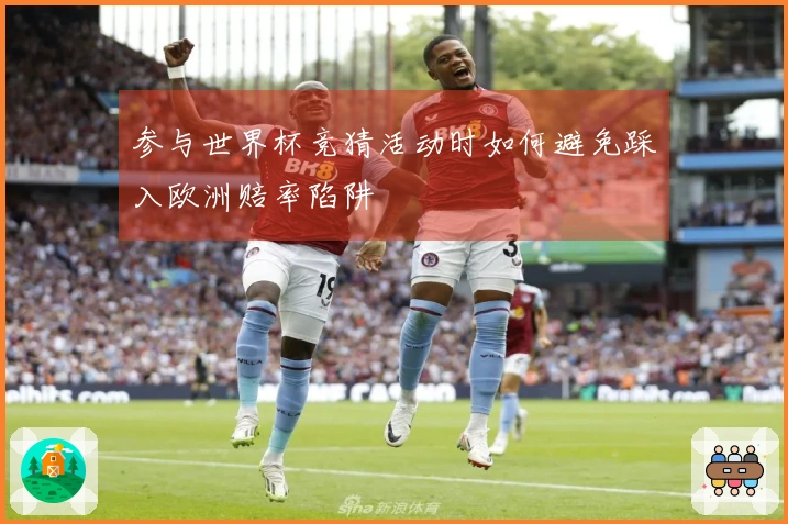 参与世界杯竞猜活动时如何避免踩入欧洲赔率陷阱