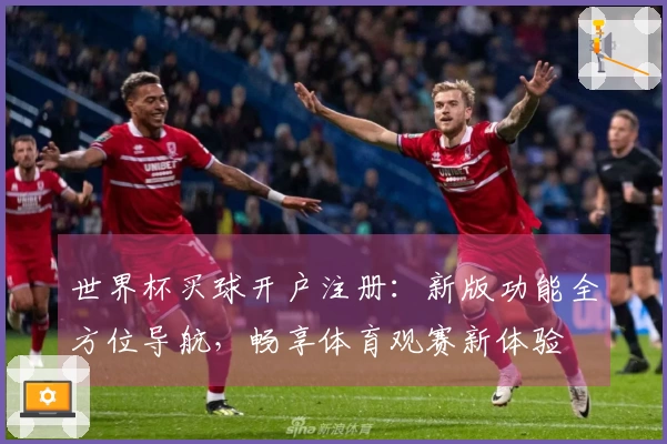 世界杯买球开户注册：新版功能全方位导航，畅享体育观赛新体验
