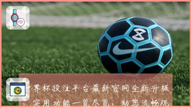 世界杯投注平台最新官网全新升级,实用功能一览尽览,助您流畅观赛体验