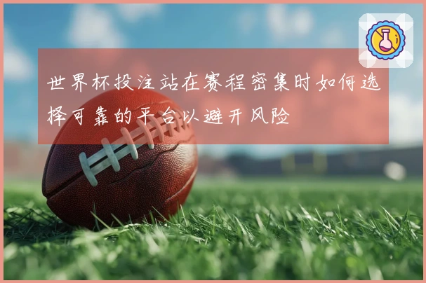 世界杯投注站在赛程密集时如何选择可靠的平台以避开风险