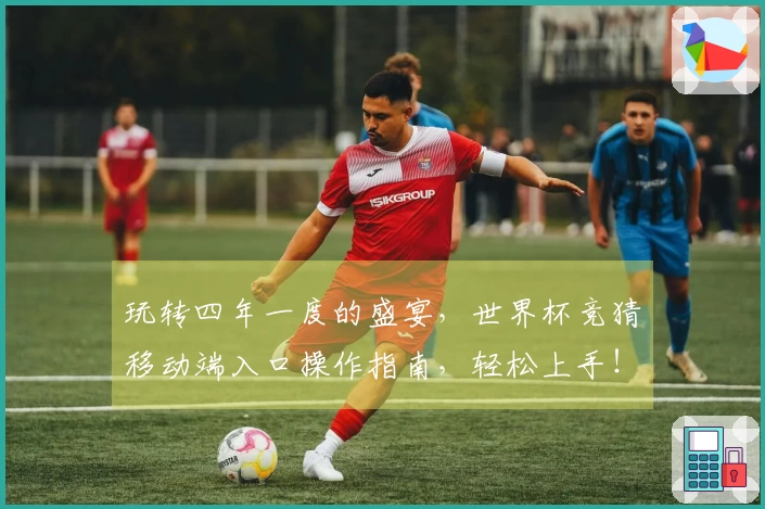 玩转四年一度的盛宴，世界杯竞猜移动端入口操作指南，轻松上手！