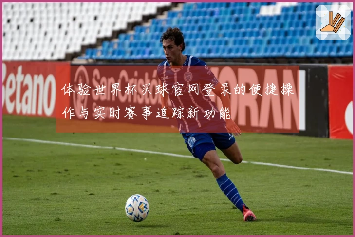 体验世界杯买球官网登录的便捷操作与实时赛事追踪新功能