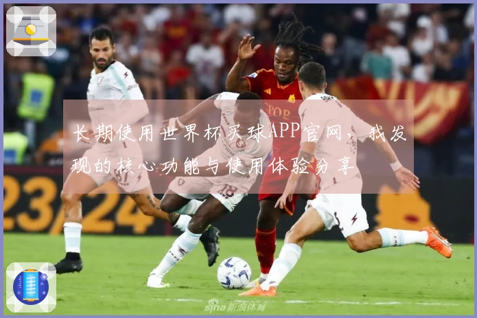 长期使用世界杯买球APP官网，我发现的核心功能与使用体验分享