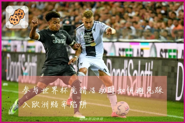 参与世界杯竞猜活动时如何避免踩入欧洲赔率陷阱