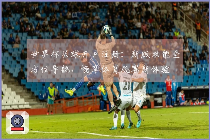 世界杯买球开户注册:新版功能全方位导航,畅享体育观赛新体验