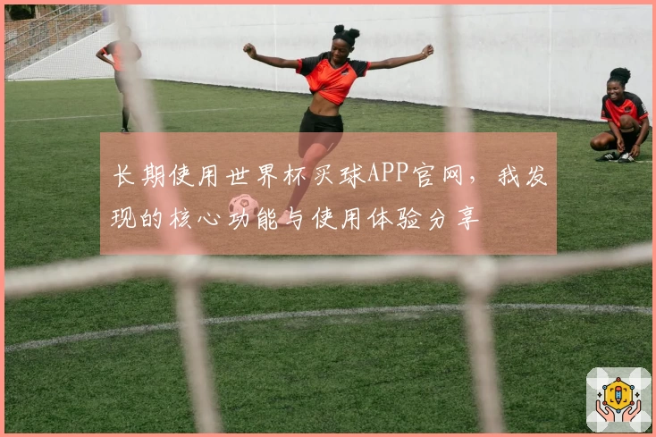 长期使用世界杯买球APP官网，我发现的核心功能与使用体验分享