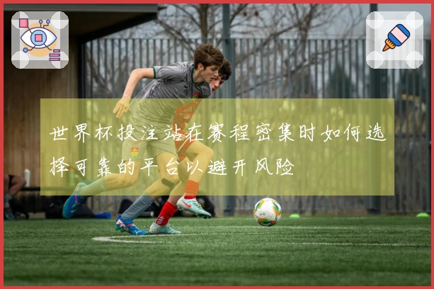 世界杯投注站在赛程密集时如何选择可靠的平台以避开风险